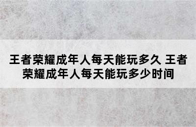 王者荣耀成年人每天能玩多久 王者荣耀成年人每天能玩多少时间